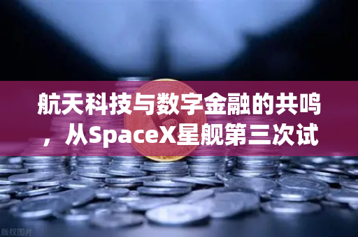 航天科技与数字金融的共鸣，从SpaceX星舰第三次试飞成功看可重复使用火箭技术的成熟