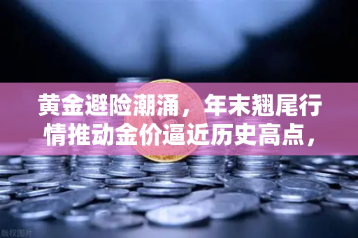 黄金避险潮涌,年末翘尾行情推动金价逼近历史高点,欧易交易所洞察市场脉搏-第1张图片-欧易交易所 黄金避险潮涌,年末翘尾行情推动金价逼近历史高点,欧易交易所洞察市场脉搏-第1张图片-欧易交易所