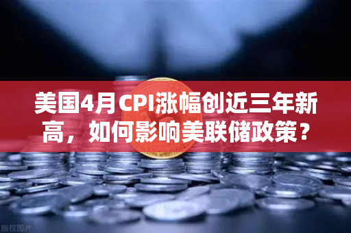美国4月CPI涨幅创近三年新高，如何影响美联储政策？欧易交易所官网深度解读