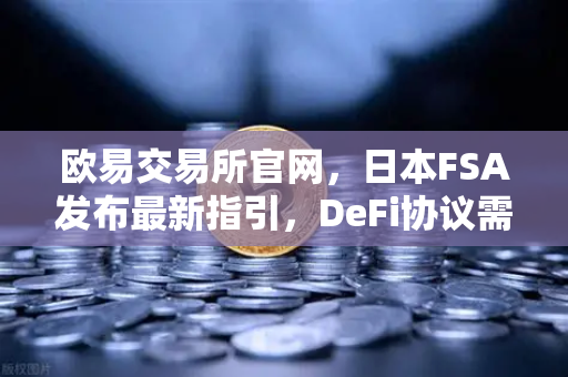 欧易交易所官网，日本FSA发布最新指引，DeFi协议需加强KYC审核