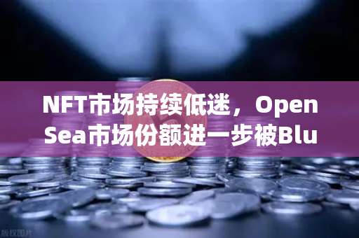 NFT市场持续低迷，OpenSea市场份额进一步被Blur侵蚀