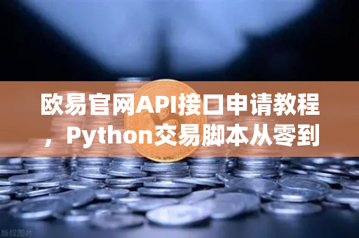 欧易官网API接口申请教程，Python交易脚本从零到实战