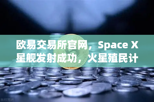 欧易交易所官网，Space X星舰发射成功，火星殖民计划迈出关键一步—科技金融双轮驱动新时代