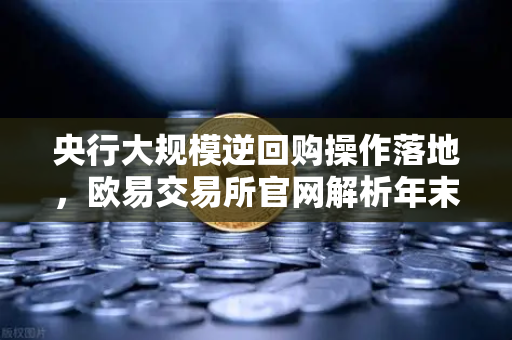 央行大规模逆回购操作落地，欧易交易所官网解析年末流动性平稳之道