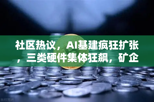 社区热议，AI基建疯狂扩张，三类硬件集体狂飙，矿企转型算力租赁