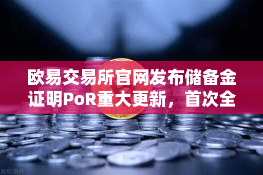 欧易交易所官网发布储备金证明PoR重大更新，首次全面公开链上资产地址，透明化再上新台阶