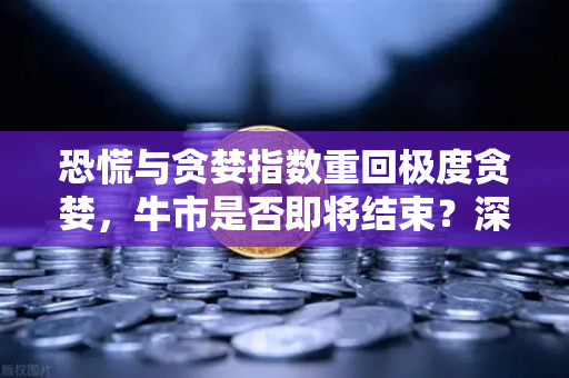 恐慌与贪婪指数重回极度贪婪,牛市是否即将结束?深度解析与投资者指南-第1张图片-欧易交易所 恐慌与贪婪指数重回极度贪婪,牛市是否即将结束?深度解析与投资者指南-第1张图片-欧易交易所