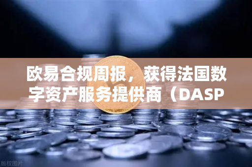 欧易合规周报，获得法国数字资产服务提供商（DASP）注册批准—全球合规化进程再提速