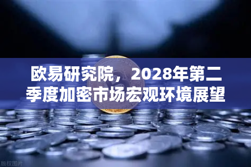 欧易研究院，2028年第二季度加密市场宏观环境展望—多维视角下的机遇与风险