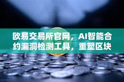 欧易交易所官网，AI智能合约漏洞检测工具，重塑区块链安全新标杆