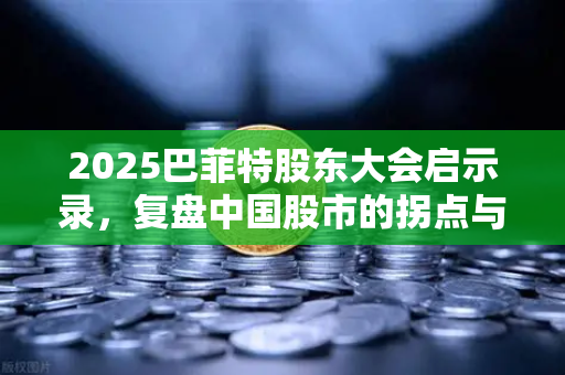 2025巴菲特股东大会启示录，复盘中国股市的拐点与机遇