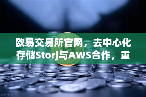 欧易交易所官网，去中心化存储Storj与AWS合作，重塑混合云存储新格局