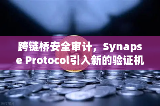 跨链桥安全审计，Synapse Protocol引入新的验证机制，开启去中心化跨链新时代