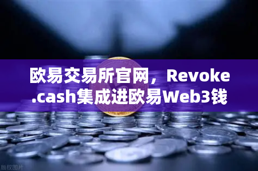 欧易交易所官网，Revoke.cash集成进欧易Web3钱包，授权管理工具全新上线