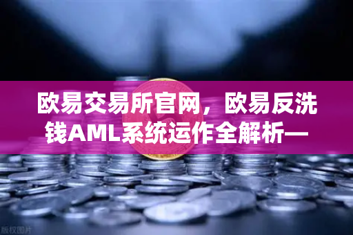 欧易交易所官网，欧易反洗钱AML系统运作全解析—机器学习如何精准识别可疑交易？