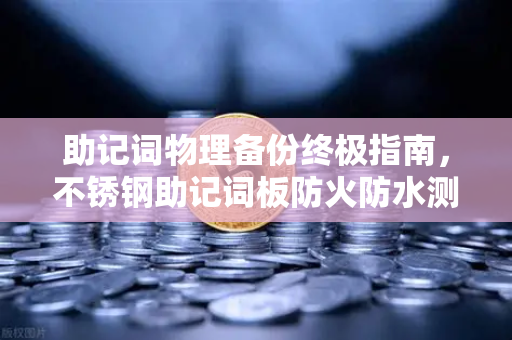 助记词物理备份终极指南，不锈钢助记词板防火防水测试全解析