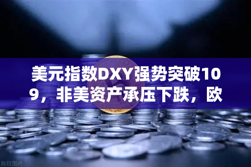 美元指数DXY强势突破109，非美资产承压下跌，欧易交易所官网深度解析市场变局