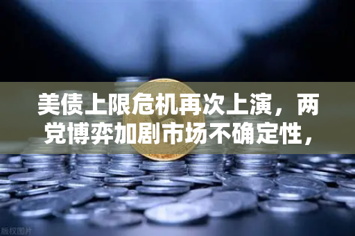 美债上限危机再次上演，两党博弈加剧市场不确定性，投资者如何应对？