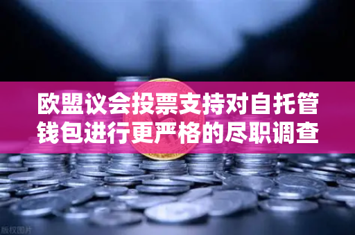 欧盟议会投票支持对自托管钱包进行更严格的尽职调查，加密行业监管新格局与欧易交易所的未来应对