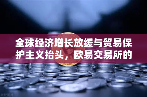 全球经济增长放缓与贸易保护主义抬头，欧易交易所的投资机遇与风险应对