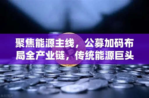 聚焦能源主线，公募加码布局全产业链，传统能源巨头入局比特币挖矿的变革浪潮