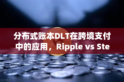 分布式账本DLT在跨境支付中的应用，Ripple vs Stellar 技术与生态的终极对决