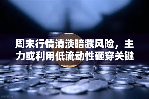 周末行情清淡暗藏风险，主力或利用低流动性砸穿关键支撑位，投资者如何避险？