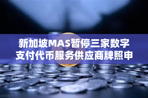 新加坡MAS暂停三家数字支付代币服务供应商牌照申请，对加密货币交易所的影响与合规启示