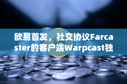 欧易首发，社交协议Farcaster的客户端Warpcast独家上线，开启去中心化社交新时代