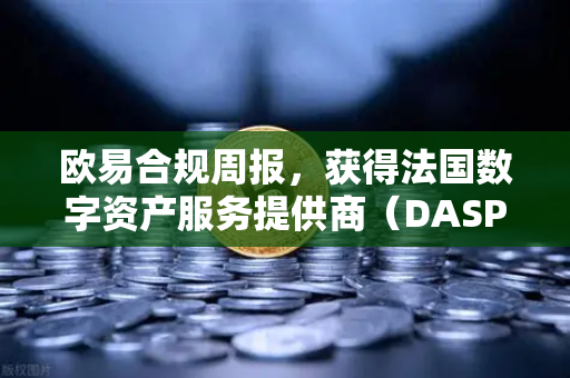 欧易合规周报，获得法国数字资产服务提供商（DASP）注册批准，全球化合规再创新里程碑