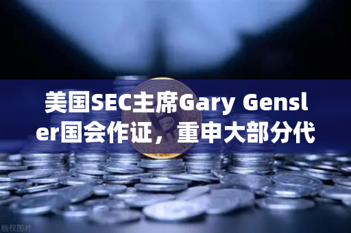 美国SEC主席Gary Gensler国会作证，重申大部分代币为证券，加密监管风暴再起