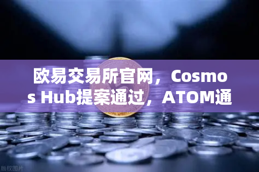 欧易交易所官网，Cosmos Hub提案通过，ATOM通胀率调整为7%深度解析与市场展望