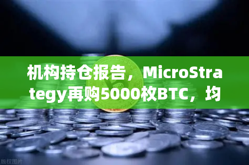机构持仓报告，MicroStrategy再购5000枚BTC，均价成本上移—加密市场信心何去何从？