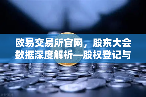 欧易交易所官网,股东大会数据深度解析—股权登记与网络投票机制全览-第1张图片-欧易交易所 欧易交易所官网,股东大会数据深度解析—股权登记与网络投票机制全览-第1张图片-欧易交易所