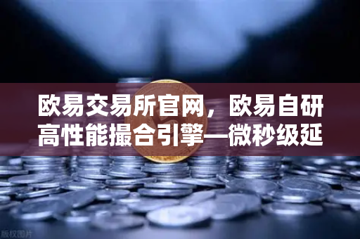 欧易交易所官网，欧易自研高性能撮合引擎—微秒级延迟的技术实现深度解析