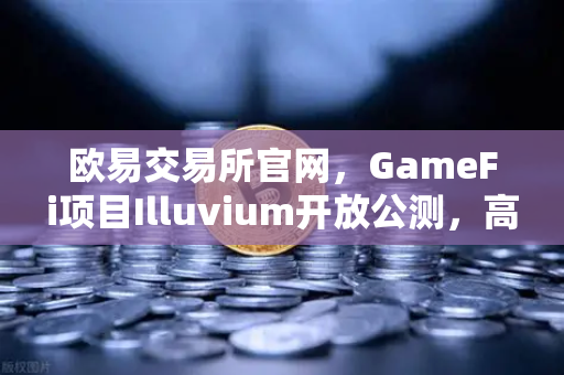 欧易交易所官网，GameFi项目Illuvium开放公测，高品质画面引玩家关注