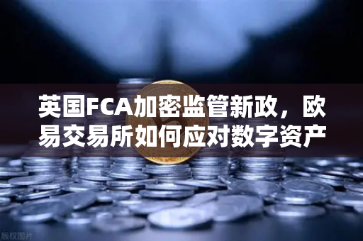 英国FCA加密监管新政，欧易交易所如何应对数字资产合规新时代？