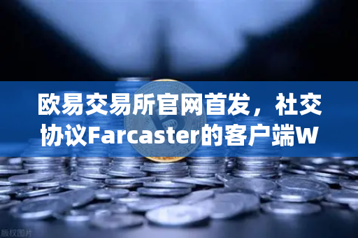 欧易交易所官网首发，社交协议Farcaster的客户端Warpcast独家上线，开启去中心化社交新纪元