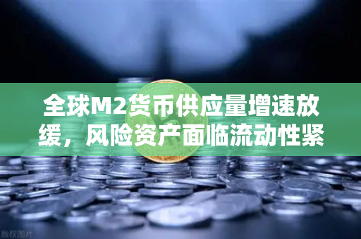 全球M2货币供应量增速放缓，风险资产面临流动性紧缩，欧易交易所如何应对？