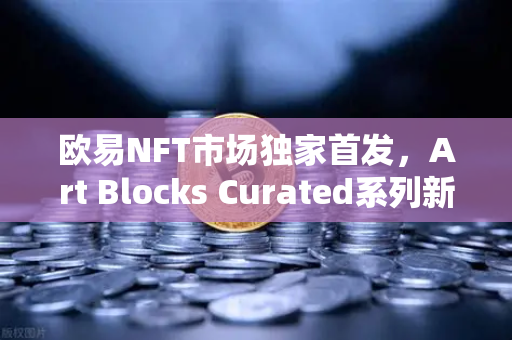 欧易NFT市场独家首发，Art Blocks Curated系列新艺术家作品，数字艺术投资新风向