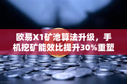 欧易X1矿池算法升级，手机挖矿能效比提升30%重塑移动端挖矿新格局