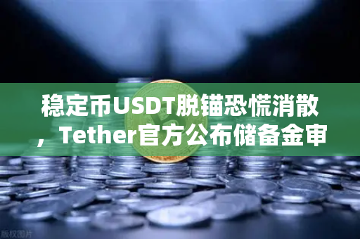 稳定币USDT脱锚恐慌消散，Tether官方公布储备金审计报告，市场信心全面回暖