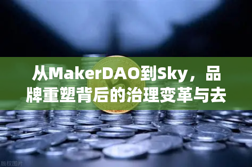 从MakerDAO到Sky，品牌重塑背后的治理变革与去中心化金融新格局