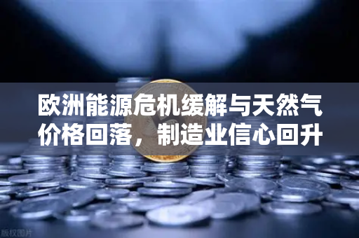 欧洲能源危机缓解与天然气价格回落，制造业信心回升的转折点