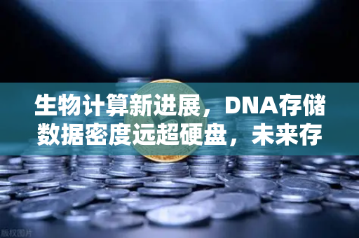 生物计算新进展，DNA存储数据密度远超硬盘，未来存储革命已至