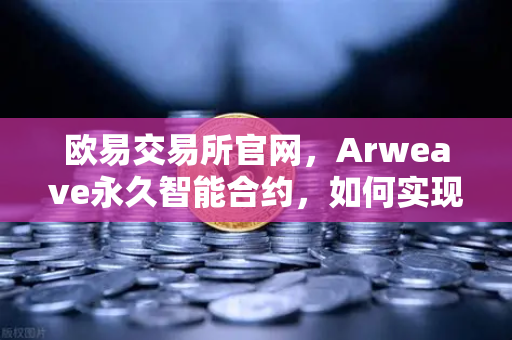 欧易交易所官网，Arweave永久智能合约，如何实现代码永存与去中心化存储革命？