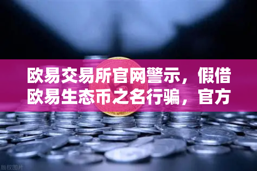 欧易交易所官网警示，假借欧易生态币之名行骗，官方紧急辟谣