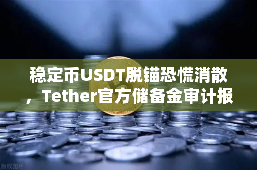 稳定币USDT脱锚恐慌消散，Tether官方储备金审计报告全面解读