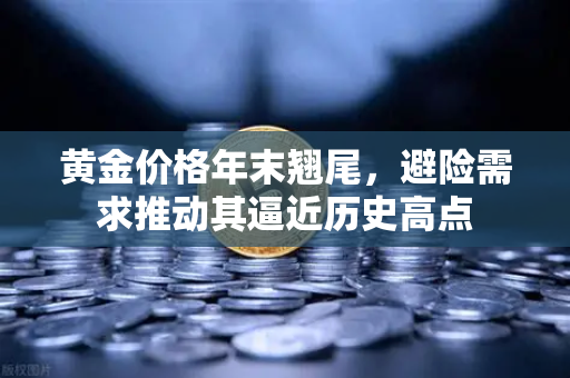黄金价格年末翘尾，避险需求推动其逼近历史高点