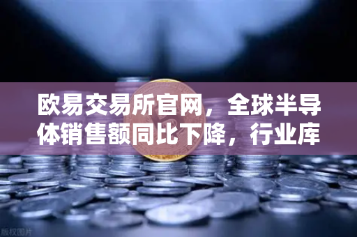 欧易交易所官网，全球半导体销售额同比下降，行业库存调整仍在继续